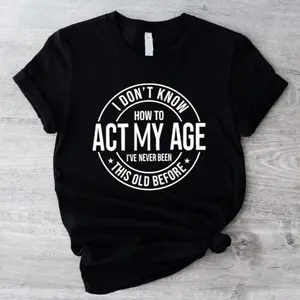 I Dont Know How To Act My Age I’ve Never Been This Old Before Tee Shirt Tshirt