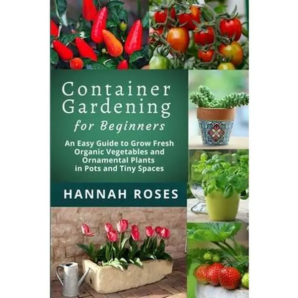 Container Gardening for Beginners: Easy Tomato-Focused Tutorial to Grow Fresh Organic Vegetables & Ornamental Plants in Pots, Tiny Spaces - Hannah Roses, Paperback