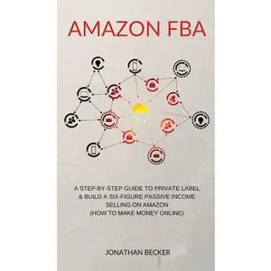 USED-Amazon FBA: A Step-By-Step Guide to Private Label & Build a Six-Figure Passive Income Selling on Amazon (how to make money online) by Becker, Jonathan (Hardcover)