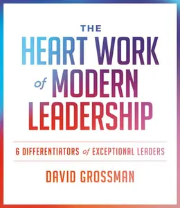The Heart Work of Modern Leadership: 6 Differentiators of Exceptional Leaders -- David Grossman, Paperback