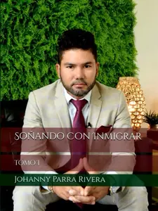 Johanny Parra Rivera SOÑANDO CON INMIGRAR TOMO I Practical & Motivational Guide for Migrating to EE UU Visa Insights