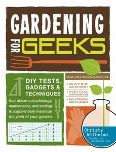 USED-Gardening for Geeks: DIY Tests, Gadgets, and Techniques That Utilize Microbiology, Mathematics, and Ecology to Exponentially Maximize the Yield of Your Garden by Christy Wilhelmi (Paperback)
