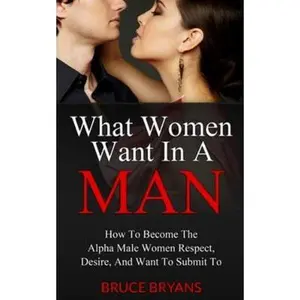 USED-What Women Want In A Man: How To Become The Alpha Male Women Respect, Desire, And Want To Submit To by Bryans, Bruce (Paperback)