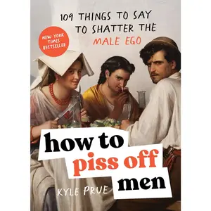 How to Piss Off Men: 109 Things to Say to Shatter the Male Ego