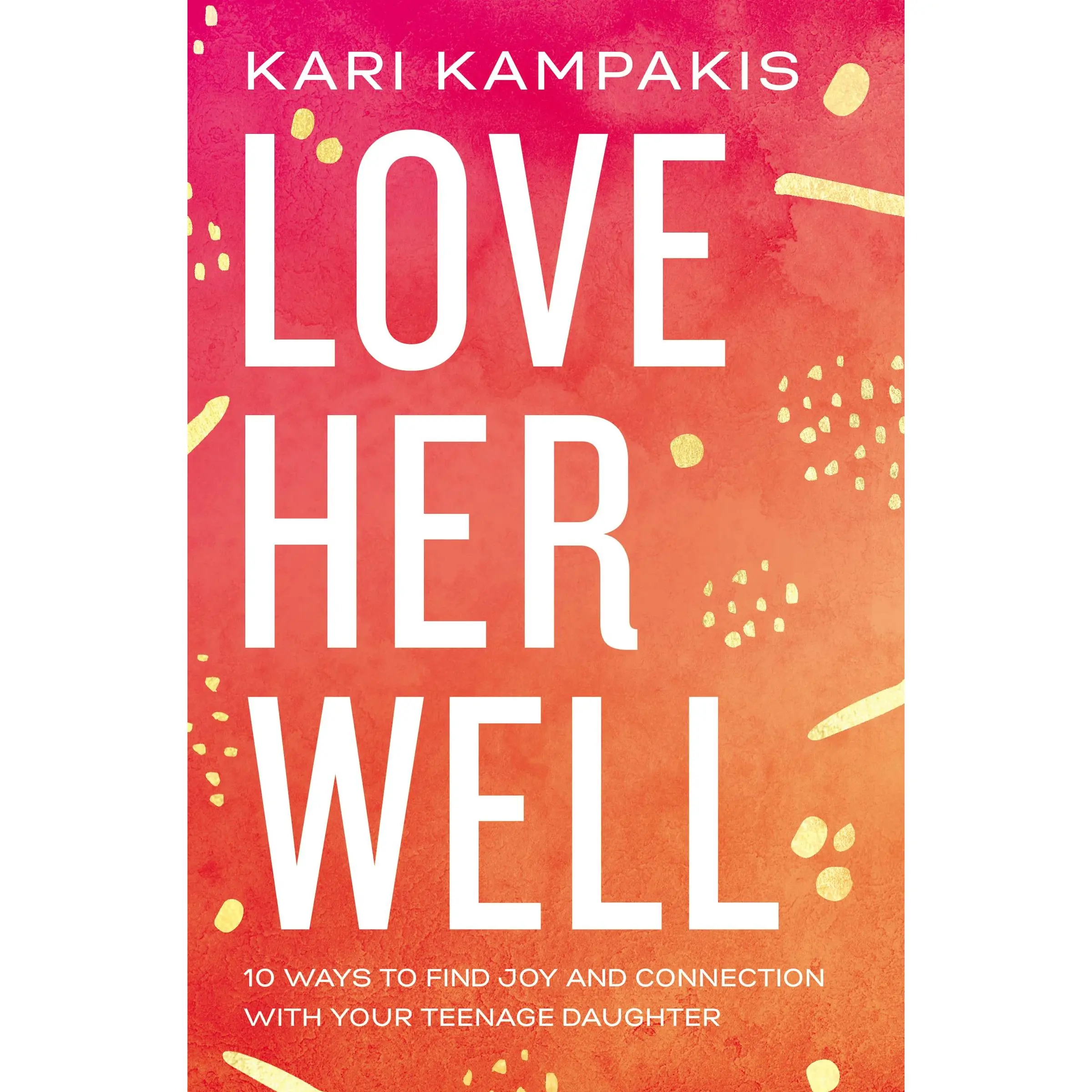 Love Her Well: 10 Ways to Find Joy and Connection with Your Teenage Daughter -- Kari Kampakis - Paperback