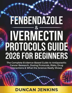 Fenbendazole & Ivermectin Protocols Guide 2026 For Beginners: The Complete Evidence-Based Guide to Antiparasitic Cancer Research, Dosing Protocols, ... Interactions & What the Science Really Shows