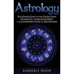 Astrology: The Ultimate Guide to the 12 Zodiac Signs, Numerology, and Kundalini Rising + A Comprehensive Guide to Tarot Reading