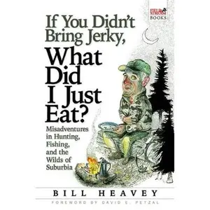 USED-If You Didn't Bring Jerky, What Did I Just Eat?: Misadventures in Hunting, Fishing, and the Wilds of Suburbia by Bill Heavey (Hardcover)