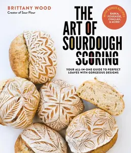 The Art of Sourdough Scoring: Your All-In-One Guide to Perfect Loaves with Gorgeous Designs -- Brittany Wood - Paperback