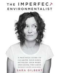 USED-The Imperfect Environmentalist: A Practical Guide to Clearing Your Body, Detoxing Your Home, and Saving the Earth (Without Losing Your Mind) by Gilbert, Sara (Paperback)