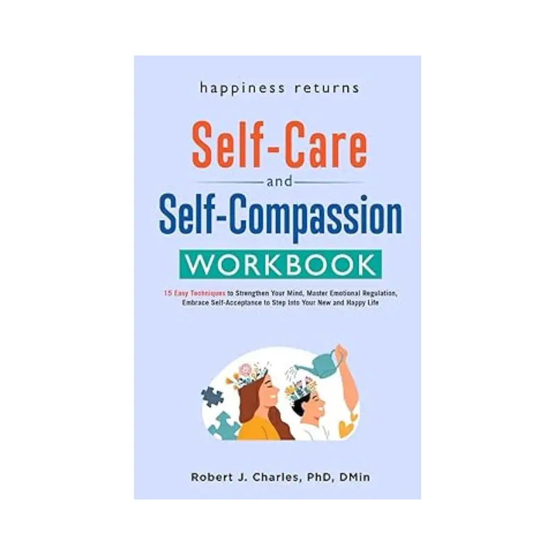 Happiness Returns - The Self Care and Self Compassion Workbook: 15 Easy Techniques to Strengthen Your Mind, Master Emotional Regulation, Embrace ... to Step Into Your New and Happy Life (Growth) -- Robert J. Charles  – Paperback