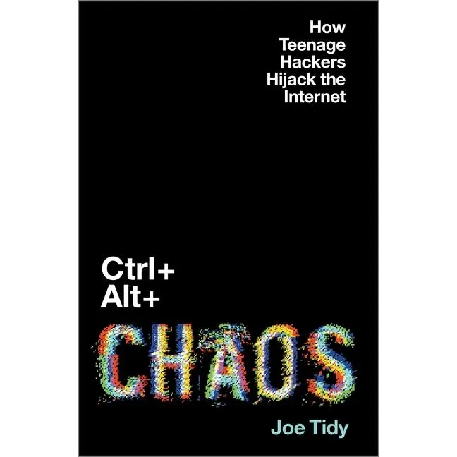 Ctrl + Alt + Chaos: How Teenage Hackers Hijack the Internet -- Joe Tidy - Hardcover
