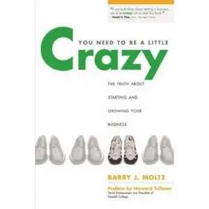 USED-You Need to Be a Little Crazy: The Truth about Starting and Growing Your Business by Barry Moltz (Paperback)