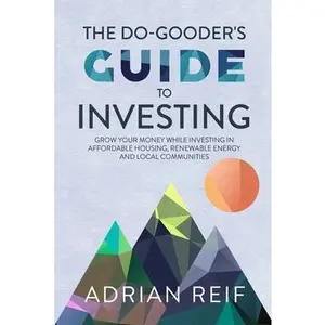 USED-The Do Gooder's Guide to Investing: Grow Your Money While Investing in Affordable Housing, Renewable Energy, and Local Communities by Reif, Adrian (Paperback)