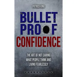 Bulletproof Confidence: The Art of Not Caring What People Think and Living Fearl (Be Confident and Fearless)