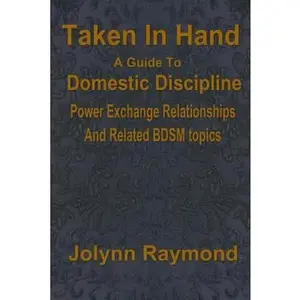 USED-Taken In Hand: A Guide to Domestic Discipline, Power Exchange Relationships and Related BDSM Topics by Raymond, Jolynn (Paperback)