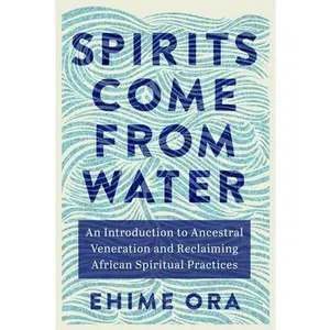 Spirits Come from Water: An Introduction to Ancestral Veneration and Reclaiming African Spiritual Practices -- Ehime Ora, Paperback