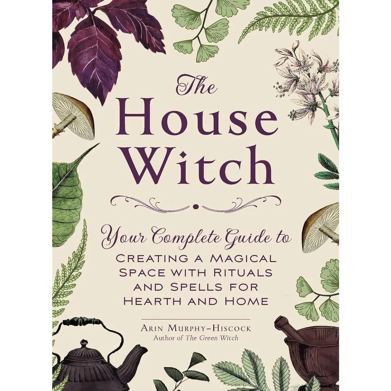 The House Witch: Your Complete Guide to Creating a Magical Space with Rituals and Spells for Hearth and Home