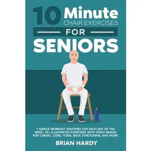 10-Minute Chair Exercises for Seniors; 7 Simple Workout Routines for Each Day of the Week. 70+ Illustrated Exercises with Video demos for Cardio, Core -- Brian Hardy - Paperback