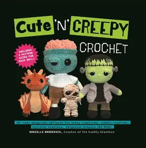 Cute 'n' Creepy Crochet: 20+ Easy Amigurumi Patterns for Scary Creatures, Cuddly Slashers, Zombie Brides, Dangerous Dragons and More! -- Donielle Broderick - Paperback