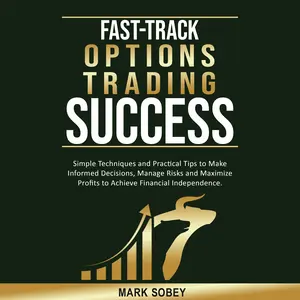 Mark Sobey Fast-Track Options Trading Success: Simple Techniques & Practical Tips for Informed Decisions Manage Risks Maximize Profits Achieve Financial Independence