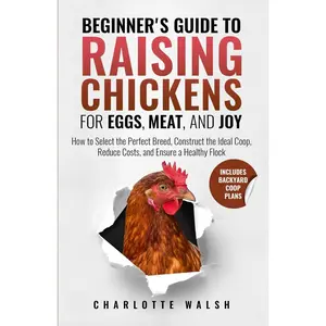 Beginner's Guide to Raising Chickens for Eggs, Meat, and Joy: How to Select the Perfect Breed, Construct the Ideal Coop, Reduce Costs