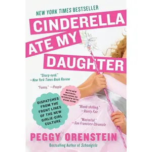 Cinderella Ate My Daughter: Dispatches from the Front Lines of the New Girlie-Girl Culture by Peggy Orenstein [Paperback Book]