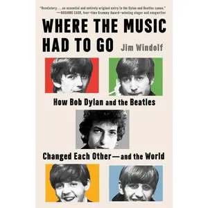 Where the Music Had to Go: How Bob Dylan and the Beatles Changed Each Other--And the World -- Jim Windolf - Hardcover