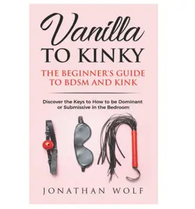 Vanilla to Kinky: The Beginner's Guide to BDSM and Kink: Discover the Keys to How to Be Dominant or Submissive in the Bedroom (BDSM Basics for beginners)