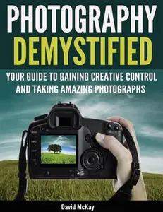 USED-Photography Demystified: Your Guide to Gaining Creative Control and Taking Amazing Photographs! by McKay, David (Paperback)
