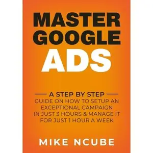 USED-Master Google Ads: A Step By Step Guide On How To Setup An Exceptional Campaign In Just 3 Hours And Manage It For Just 1 Hour A Week by Ncube, Mike (Paperback)