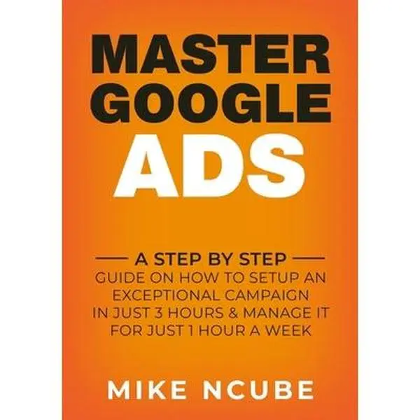 USED-Master Google Ads: A Step By Step Guide On How To Setup An Exceptional Campaign In Just 3 Hours And Manage It For Just 1 Hour A Week by Ncube, Mike (Paperback)