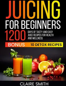 Juicing for Beginners: 1200 Days of Tasty and Easy Juice Recipes for Health and Wellness