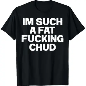 100% Cotton Funny Im Such A Fat Fucking Chud Quote Self Deprecating T-Shirt