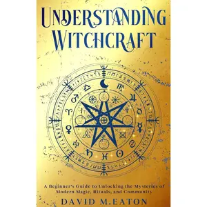 UNDERSTANDING WITCHCRAFT: A Beginner’s Guide to Unlocking the Mysteries of Modern Magic, Rituals, and Community