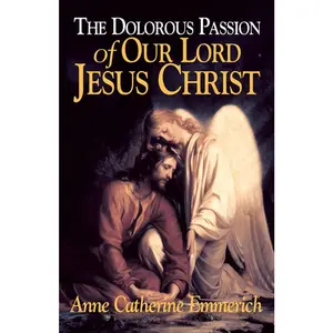 The Dolorous Passion of Our Lord Jesus Christ: From the Visions of Anne Catherine Emmerich -- Emmerich - Paperback