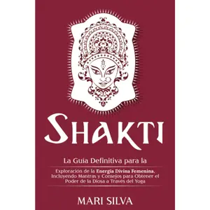 Shakti: La Guía Definitiva para la Exploración de la Energía Divina Femenina, Incluyendo Mantras y Consejos para Obtener el Poder de la Diosa a Través del Yoga (Yoga Espiritual) (Spanish Edition)