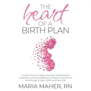 USED-The Heart of a Birth Plan: A Labor Nurse’s Guide to the Best Hospital Birth Experience and How Biblical Concepts Come Alive in the Process of Labor, Birth, and New Life by Maria Maher (Paperback)