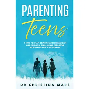 Parenting Teens: 7 Steps to Escape Communication Breakdown and Cultivate a Calm, Loving, Productive Relationship with Your Teenager