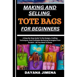 MAKING AND SELLING TOTE BAGS FOR BEGINNERS: A Step-By-Step Guide To Diy Designs, Crafting Techniques, And Profitable Marketing Strategies From Scratch – All You Need To Know Paperback – Large Print, May 27, 2024
