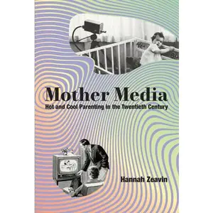 Mother Media: Hot and Cool Parenting in the Twentieth Century -- Hannah Zeavin, Hardcover