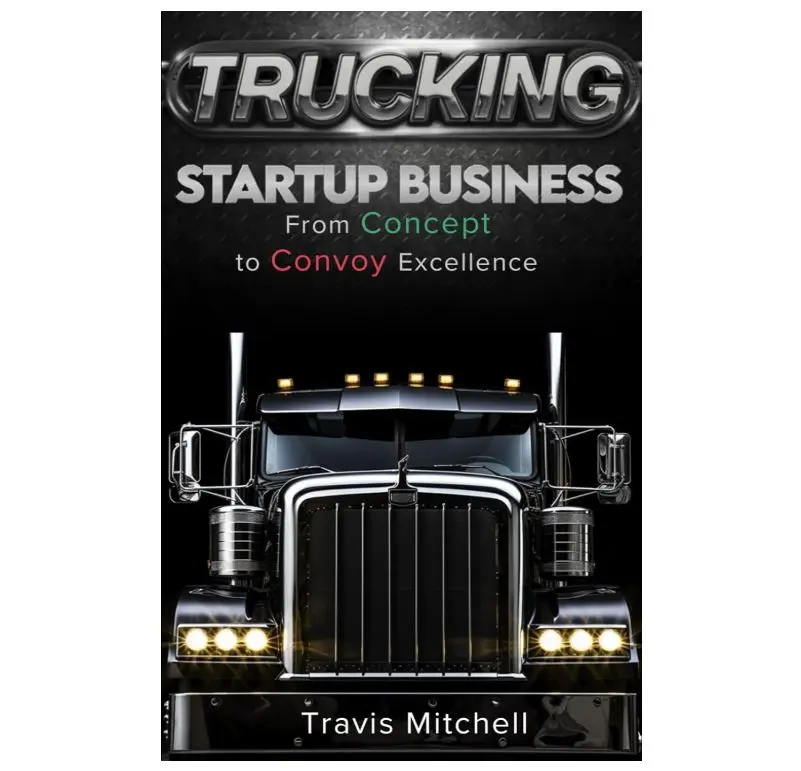 Trucking Startup Business From Concept to Convoy Excellence: How to Start and Run Profitable Trucking Business