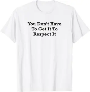 You Don’t Have To Get It To Respect It T-Shirt