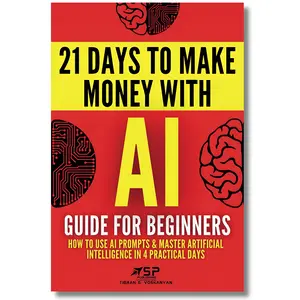 AI Guide for Beginners: How to Use AI Prompts & Master Artificial Intelligence in 4 Practical Days (21 Days To Make Money With AI)