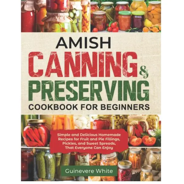 Amish Canning & Preserving Cookbook for Beginners: Simple and Delicious Homemade Recipes for Fruit and Pie Fillings, Pickles, and Sweet Spreads That Everyone Can Enjoy