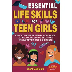 Essential Life Skills for Teen Girls: Advice on Peer Pressure, Body Image, Dating, Social Status, Self-Care, and Improving Self-Confidence (Teen Success)