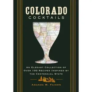 Colorado Cocktails: An Elegant Collection of Over 100 Recipes Inspired by the Centennial State -- Amanda M. Faison, Hardcover