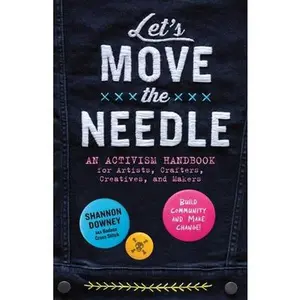 Let's Move the Needle: An Activism Handbook for Artists, Crafters, Creatives, and Makers; Build Community and Make Change! -- Shannon Downey, Paperback