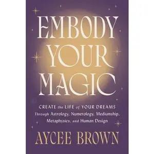 Embody Your Magic: Create the Life of Your Dreams Through Astrology, Numerology, Mediumship, Metaphysics, and Human Design -- Aycee Brown, Hardcover