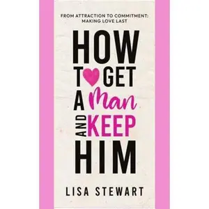USED-How to Get a Man and Keep Him: From Attraction to Commitment: Making Love Last by Lisa Stewart (Paperback)